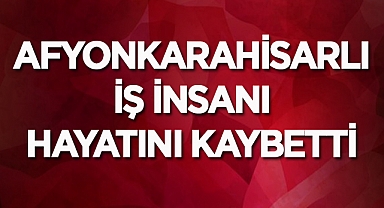 Afyonkarahisarlı İş İnsanı Hayatını Kaybetti! 