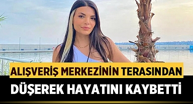 Alış veriş merkezinin terasından düşen genç kız hayatını kaybetti
