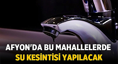 Afyonkarahisar'da bugün bu mahallelerde su kesintisi olacak