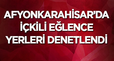Afyonkarahisar'da içkili eğlence yerleri denetlendi
