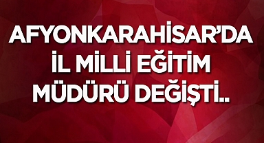 Afyonkarahisar'da İl Milli Eğitim Müdürü değişti!..
