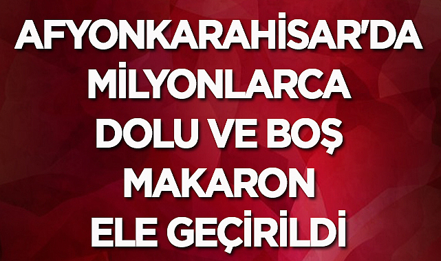 Afyonkarahisar'da milyonlarca dolu ve boş makaron ele geçirildi