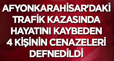 Afyonkarahisar'da trafik kazasında hayatını kaybeden 4 kişi defnedildi