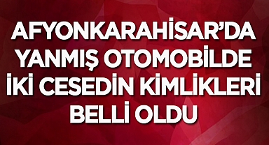Afyonkarahisar'da yanmış otomobilde 2 cesedin kimlikleri belli oldu