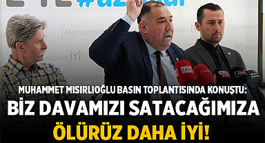 Mısırlıoğlu: Biz davamızı satacağımıza ölürüz daha iyi!