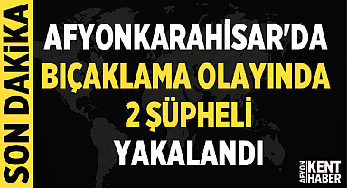 Afyonkarahisar'da bıçaklama olayında 2 şüpheli yakalandı