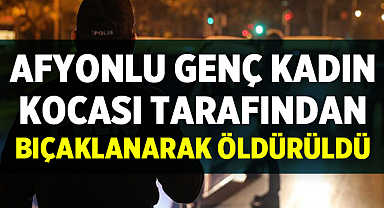 Afyonlu genç kadın kocası tarafından vahşice öldürüldü