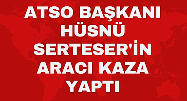 ATSO Başkanı Hüsnü Serteser'in aracı kaza yaptı