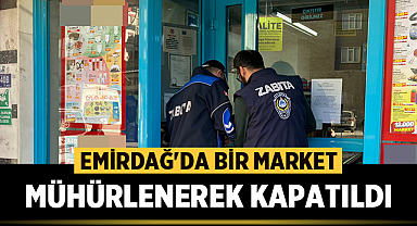Emirdağ'da bir market zabıta ekiplerince mühürlenerek kapatıldı