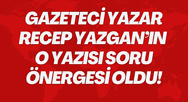 Gazeteci Yazar Recep Yazgan'ın O Yazısı Soru Önergesi Oldu
