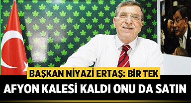 Niyazi Ertaş: Bir tek Afyon Kalesi kaldı onu da satın!