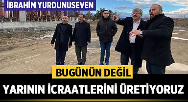 Yurdunuseven: Bugünün Değil Yarının İcraatlarını Üretiyoruz