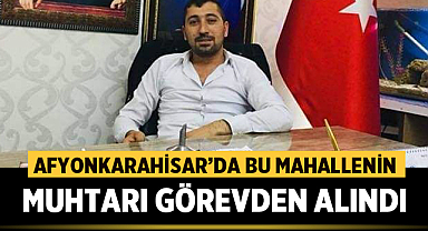 Afyonkarahisar'da bu mahallenin muhtarı görevden alındı