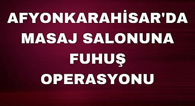 Afyonkarahisar'da masaj salonuna fuhuş operasyonu yapıldı