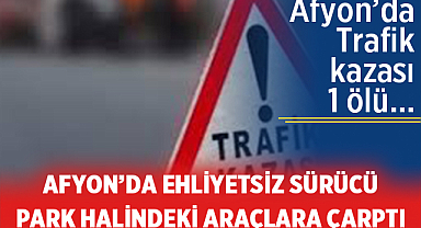 Afyonkarahisar'da ehliyetsiz sürücü park halindeki araçlara çarptı: 1 Ölü