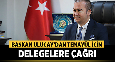 Başkan Uluçay, temayül yoklaması için tüm delegelere çağrıda bulundu