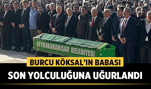 Burcu Köksal'ın babası son yolculuğuna uğurlandı