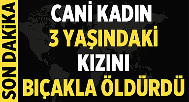 Cani kadın 3 yaşındaki kızını bıçakla öldürdü