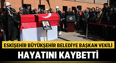 Eskişehir Büyükşehir Belediye Başkan Vekili hayatını kaybetti
