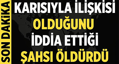 Karısıyla ilişkisi olduğunu iddia ettiği şahsı öldürdü