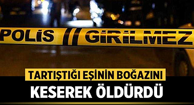 Tartıştığı eşinin boğazını keserek öldürdü