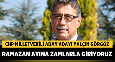 Yalçın Görgöz: Ramazan ayına zamlarla giriyoruz