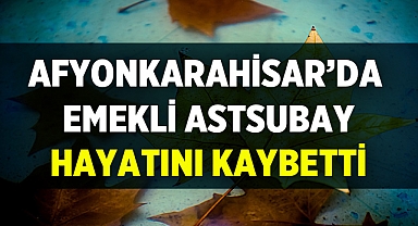Afyonkarahisar'da Emekli Astsubay hayatını kaybetti