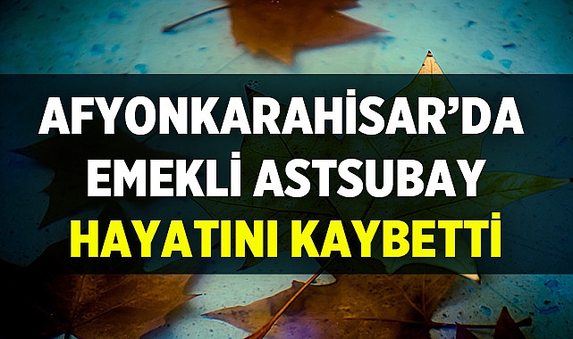 Afyonkarahisar'da Emekli Astsubay hayatını kaybetti