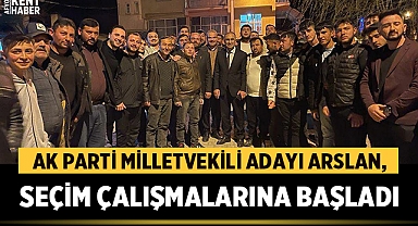 Ak Parti Milletvekili Adayı Arslan, seçim çalışmalarına başladı
