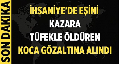 İhsaniye ilçesinde eşini kazara öldürün şahıs gözaltına alındı.