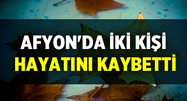 Afyon'da İki Kişi Hayatını Kaybetti: Bugün toprağa verilecekler