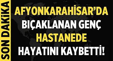 Afyonkarahisar'da bıçaklanan genç hastanede hayatını kaybetti!