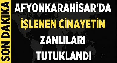 Afyonkarahisar'da işlenen cinayetin zanlıları tutuklandı