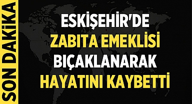 Eskişehir'de Zabıta Emeklisi Bıçaklanarak Hayatını Kaybetti