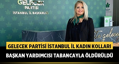 Gelecek Partisi İstanbul İl Kadın Kolları Başkan Yardımcısı Tabancayla Öldürüldü
