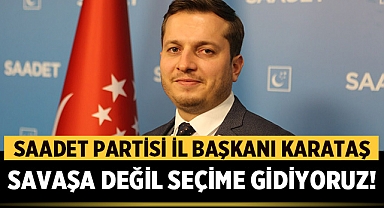 Saadet Partisi İl Başkanı Beytullah Karataş: Savaşa değil seçime gidiyoruz!