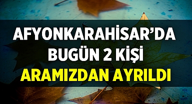 Afyon Cenaze İlanları: Bugün 2 vatandaşımız aramızdan ayrıldı