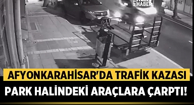 Afyonkarahisar'da Trafik Kazası: Park halindeki araçlara çarptı!