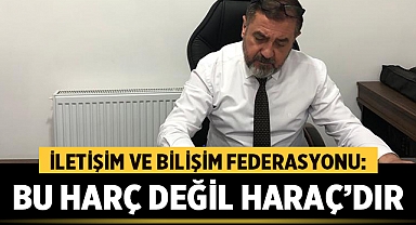 İletişim ve Bilişim Federasyonundan Büyük Tepki: Bu Harç Değil Haraç'dır