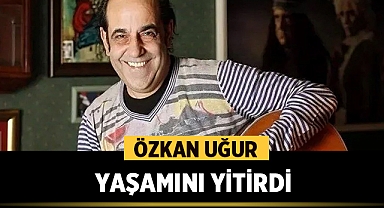 Özkan Uğur hayatını kaybetti