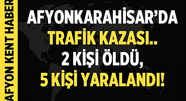 Afyon'da Korkunç Kaza: 2 Kişi Hayatını Kaybetti, 5 Kişi Yaralandı