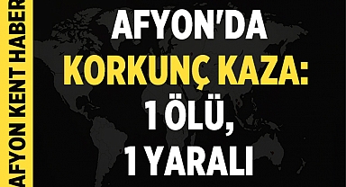 Afyonkarahisar'da Korkunç Kaza: 1 Ölü, 1 Yaralı