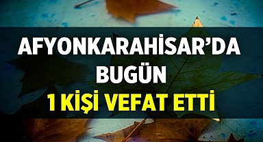 Afyonkarahisar'da Bugün 1 Vatandaşımız Vefat Etti