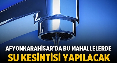 Afyonkarahisar'da bu mahallelerde su kesintisi yapılacak