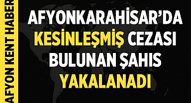 Afyonkarahisar'da hakkında kesinleşmiş cezası bulunan şahıs yakalandı