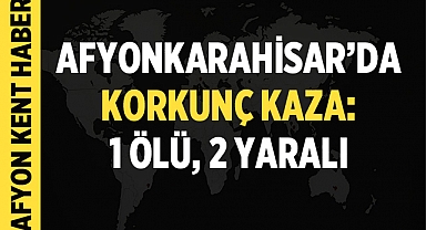 Afyonkarahisar'da Korkunç Kaza: 1 Ölü, 2 Yaralı