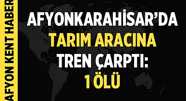 Afyonkarahisar'da tarım aracına tren çarptı: 1 ölü
