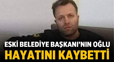 Eski Belediye Başkanı'nın oğlu hayatını kaybetti