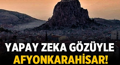 Yapay zeka Afyonkarahisar keşfetti! Yapay zeka gözüyle Afyonkarahisar!