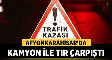 Afyonkarahisar'da Kamyon ile Tır çarpıştı!